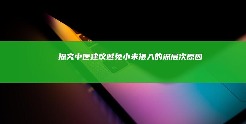 探究中医建议避免小米摄入的深层次原因